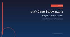 כתיבת case study לאתר — המבנה שמשכנע לקוחות חדשים